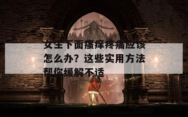 女生下面瘙痒疼痛应该怎么办？这些实用方法帮你缓解不适