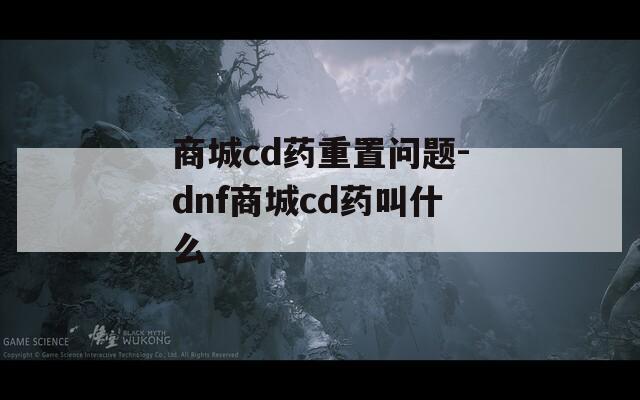 商城cd药重置问题-dnf商城cd药叫什么