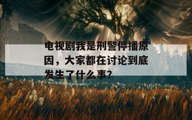 电视剧我是刑警停播原因，大家都在讨论到底发生了什么事？