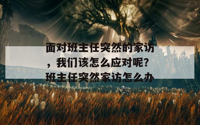 面对班主任突然的家访，我们该怎么应对呢？班主任突然家访怎么办