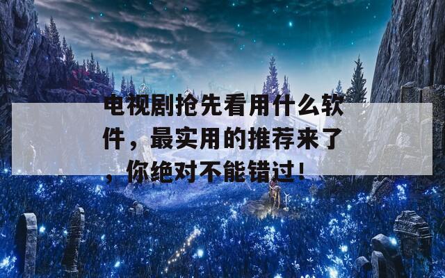 电视剧抢先看用什么软件，最实用的推荐来了，你绝对不能错过！