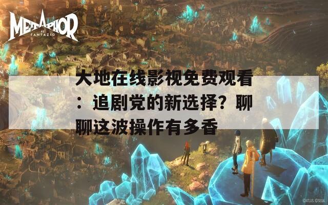 大地在线影视免费观看：追剧党的新选择？聊聊这波操作有多香