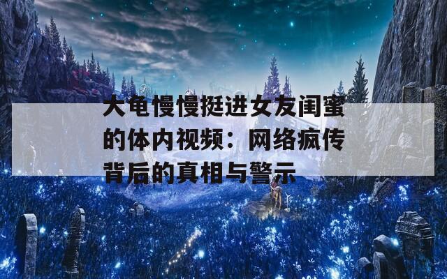 大龟慢慢挺进女友闺蜜的体内视频：网络疯传背后的真相与警示