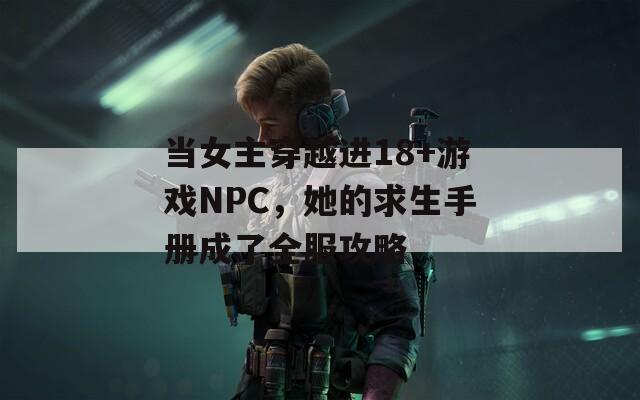 当女主穿越进18+游戏NPC，她的求生手册成了全服攻略