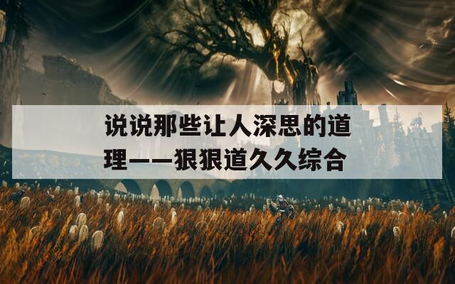 说说那些让人深思的道理——狠狠道久久综合