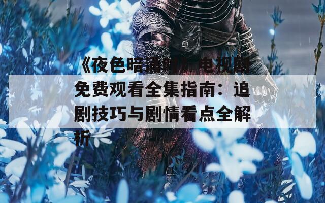 《夜色暗涌时》电视剧免费观看全集指南：追剧技巧与剧情看点全解析