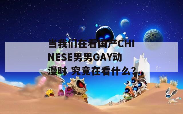 当我们在看国产CHINESE男男GAY动漫时 究竟在看什么？