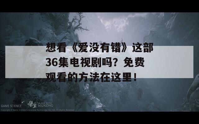 想看《爱没有错》这部36集电视剧吗？免费观看的方法在这里！