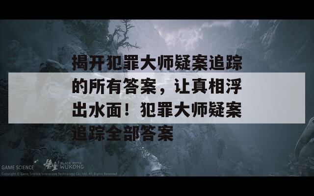 揭开犯罪大师疑案追踪的所有答案，让真相浮出水面！犯罪大师疑案追踪全部答案