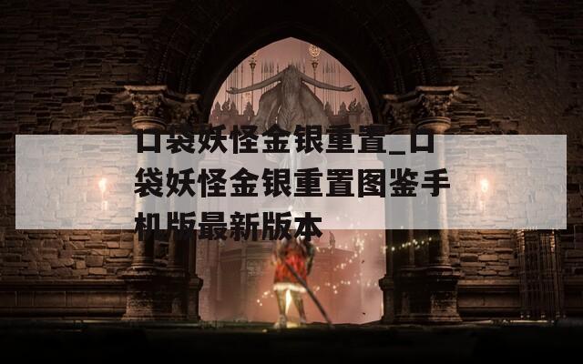 口袋妖怪金银重置_口袋妖怪金银重置图鉴手机版最新版本