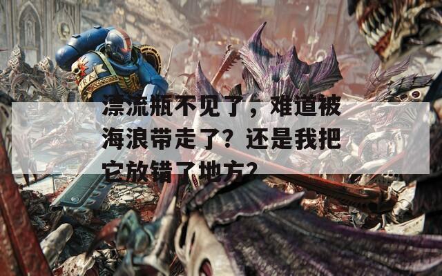 漂流瓶不见了，难道被海浪带走了？还是我把它放错了地方？