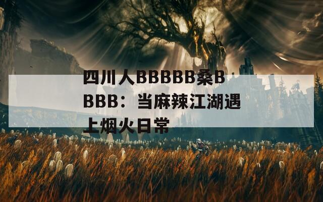 四川人BBBBB桑BBBB：当麻辣江湖遇上烟火日常