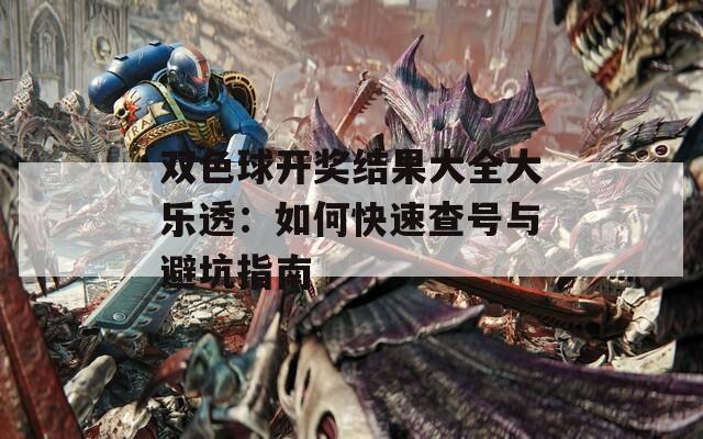 双色球开奖结果大全大乐透：如何快速查号与避坑指南