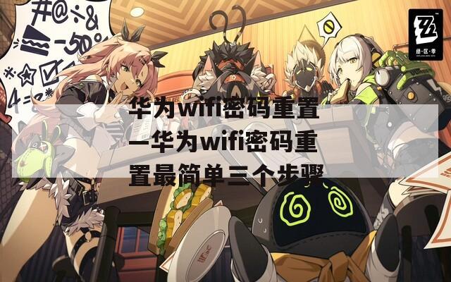 华为wifi密码重置—华为wifi密码重置最简单三个步骤