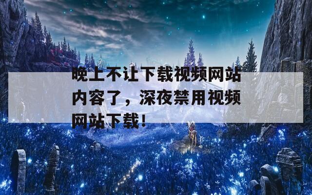 晚上不让下载视频网站内容了，深夜禁用视频网站下载！