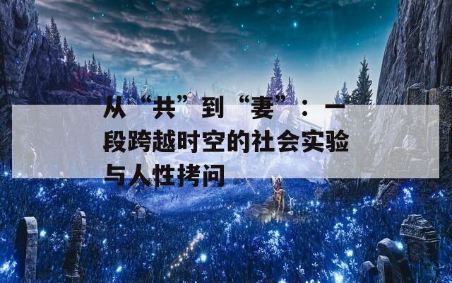 从“共”到“妻”：一段跨越时空的社会实验与人性拷问