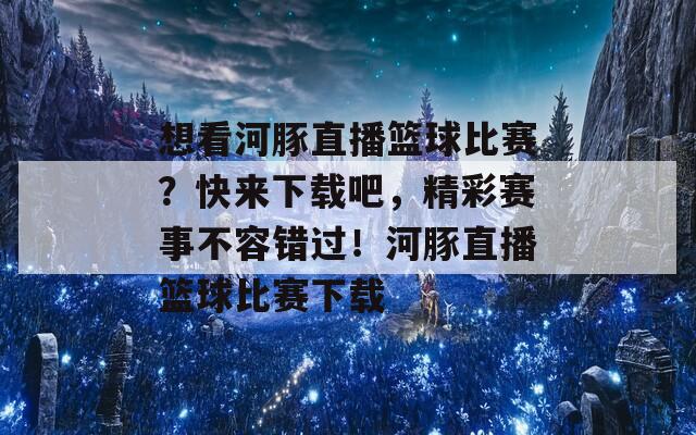 想看河豚直播篮球比赛？快来下载吧，精彩赛事不容错过！河豚直播篮球比赛下载