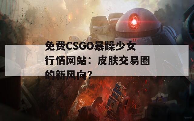 免费CSGO暴躁少女行情网站：皮肤交易圈的新风向？