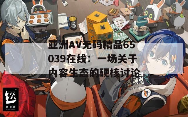 亚洲AV无码精品65039在线：一场关于内容生态的硬核讨论