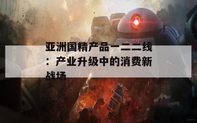 亚洲国精产品一二二线：产业升级中的消费新战场