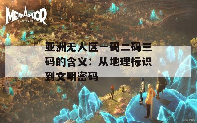 亚洲无人区一码二码三码的含义：从地理标识到文明密码