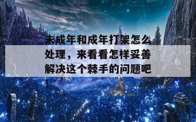 未成年和成年打架怎么处理，来看看怎样妥善解决这个棘手的问题吧！