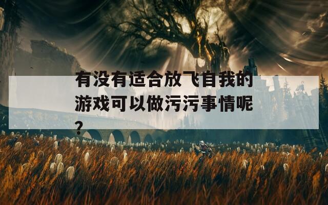 有没有适合放飞自我的游戏可以做污污事情呢？