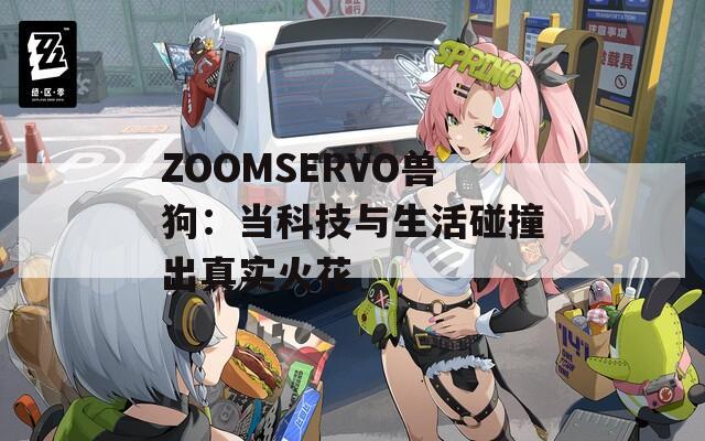 ZOOMSERVO兽狗：当科技与生活碰撞出真实火花