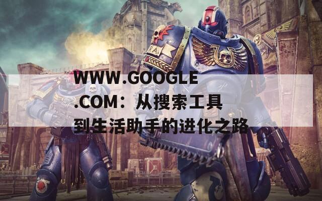 WWW.GOOGLE.COM：从搜索工具到生活助手的进化之路