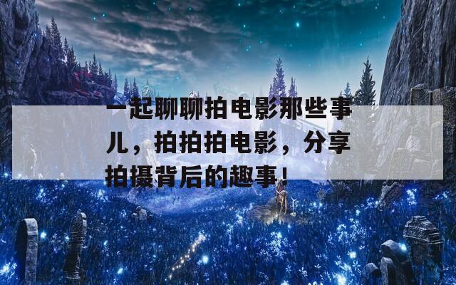 一起聊聊拍电影那些事儿，拍拍拍电影，分享拍摄背后的趣事！