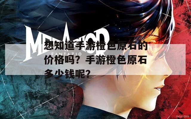 想知道手游橙色原石的价格吗？手游橙色原石多少钱呢？