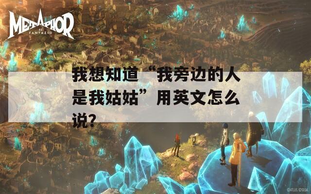 我想知道“我旁边的人是我姑姑”用英文怎么说？