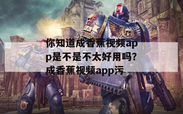 你知道成香蕉视频app是不是不太好用吗？成香蕉视频app污