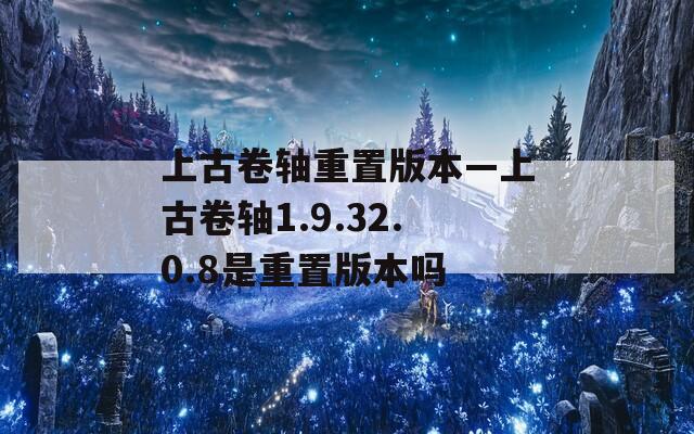 上古卷轴重置版本—上古卷轴1.9.32.0.8是重置版本吗