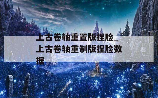 上古卷轴重置版捏脸_上古卷轴重制版捏脸数据