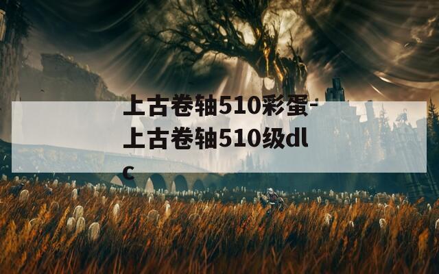 上古卷轴510彩蛋-上古卷轴510级dlc