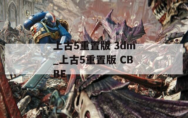 上古5重置版 3dm_上古5重置版 CBBE