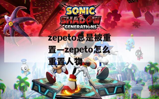 zepeto总是被重置—zepeto怎么重置人物