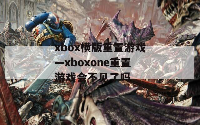 xbox横版重置游戏—xboxone重置游戏会不见了吗