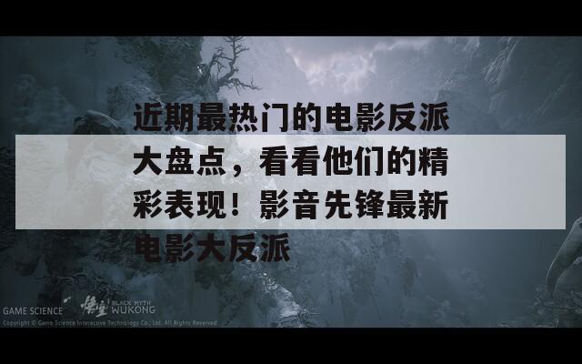 近期最热门的电影反派大盘点，看看他们的精彩表现！影音先锋最新电影大反派