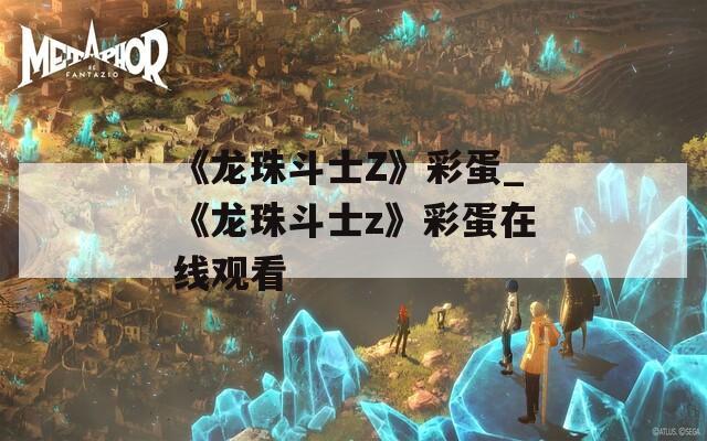 《龙珠斗士Z》彩蛋_《龙珠斗士z》彩蛋在线观看