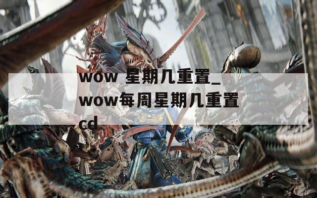 wow 星期几重置_wow每周星期几重置cd