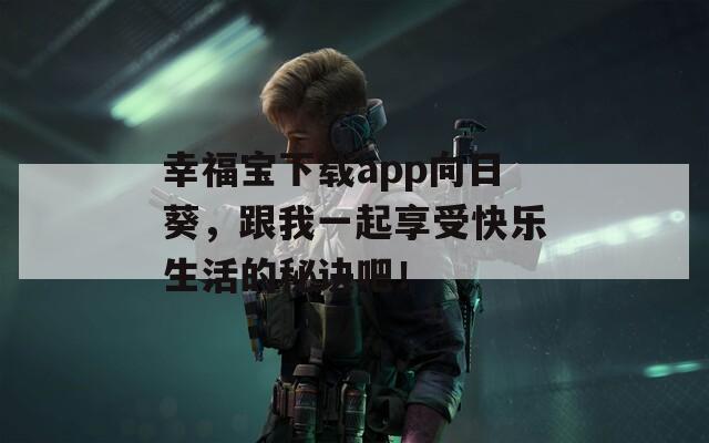 幸福宝下载app向日葵，跟我一起享受快乐生活的秘诀吧！