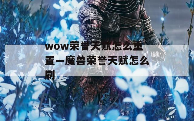 wow荣誉天赋怎么重置—魔兽荣誉天赋怎么刷