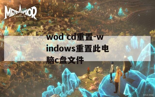 wod cd重置-windows重置此电脑c盘文件