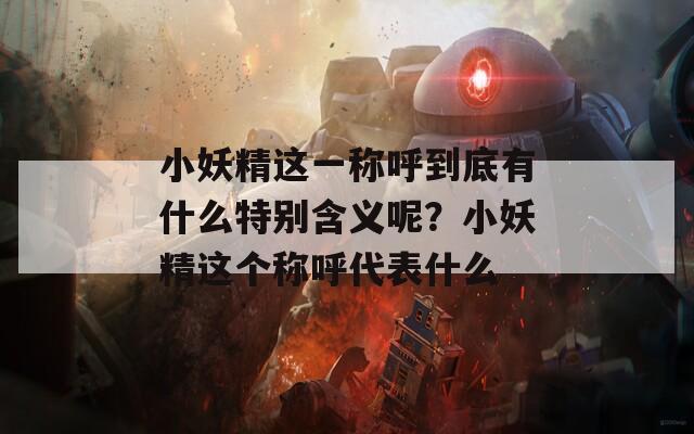 小妖精这一称呼到底有什么特别含义呢？小妖精这个称呼代表什么