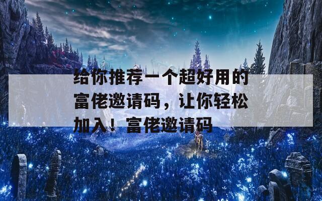 给你推荐一个超好用的富佬邀请码，让你轻松加入！富佬邀请码