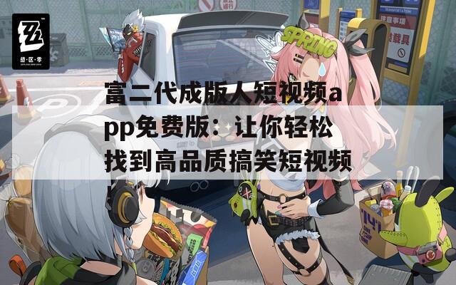 富二代成版人短视频app免费版：让你轻松找到高品质搞笑短视频！