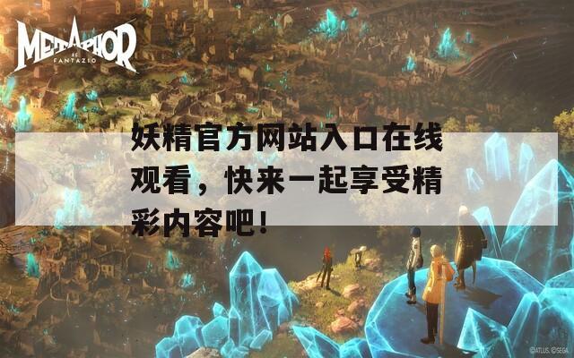 妖精官方网站入口在线观看，快来一起享受精彩内容吧！