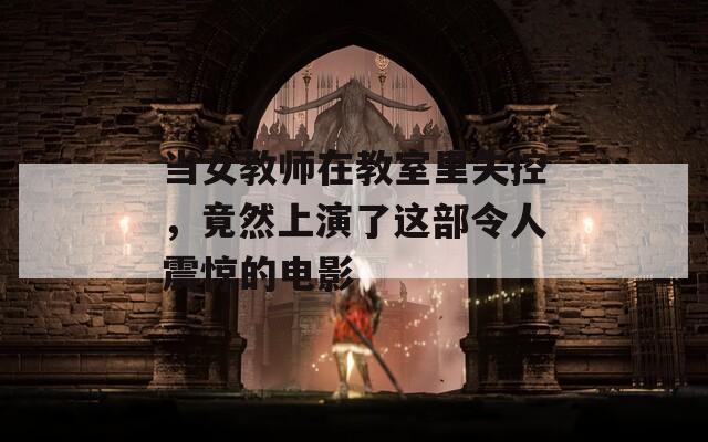 当女教师在教室里失控，竟然上演了这部令人震惊的电影